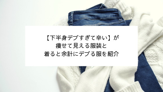 下半身デブすぎて辛い 痩せて見える服装と 着ると余計にデブる服を紹介